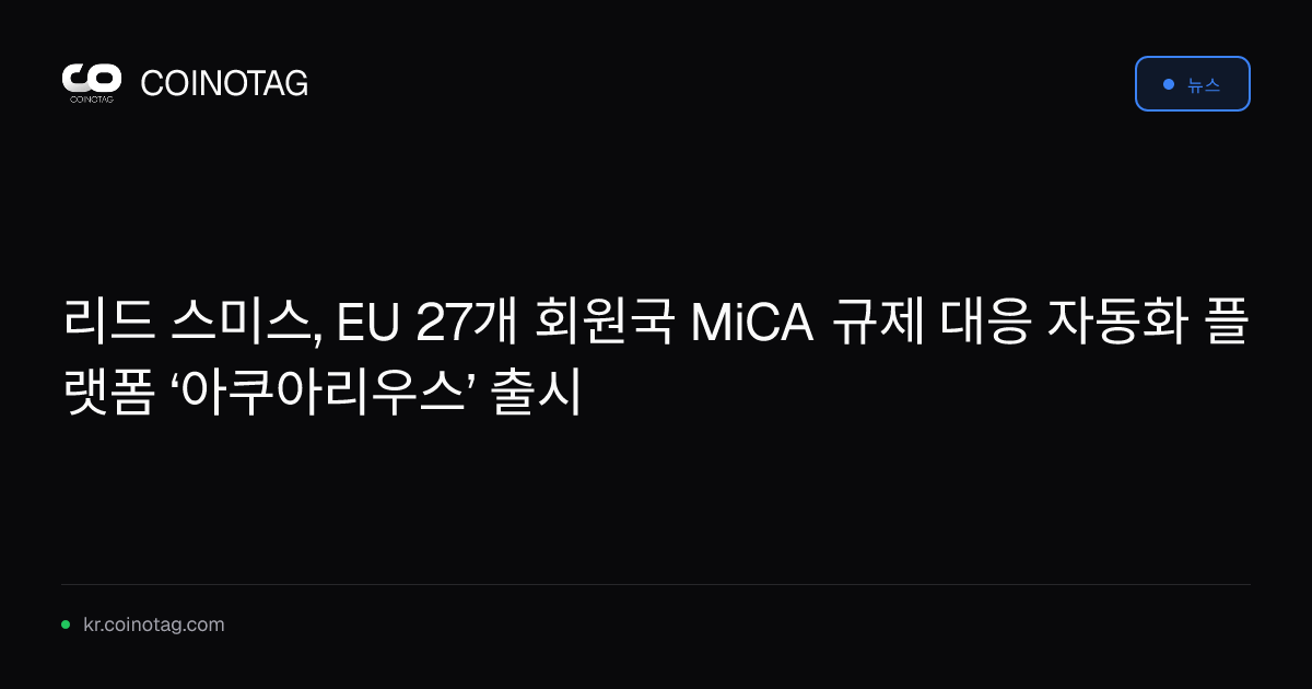 리드 스미스, EU 27개 회원국 MiCA 규제 대응 자동화 플랫폼 ‘아쿠아리우스’ 출시