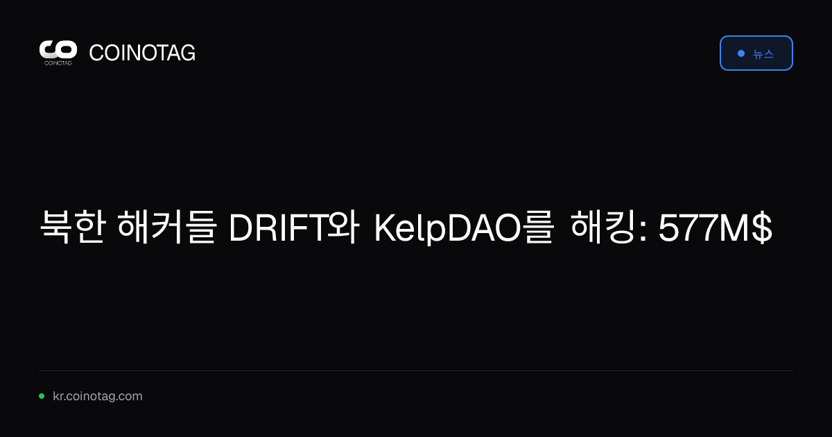 북한 해커들 DRIFT와 KelpDAO를 해킹: 577M$