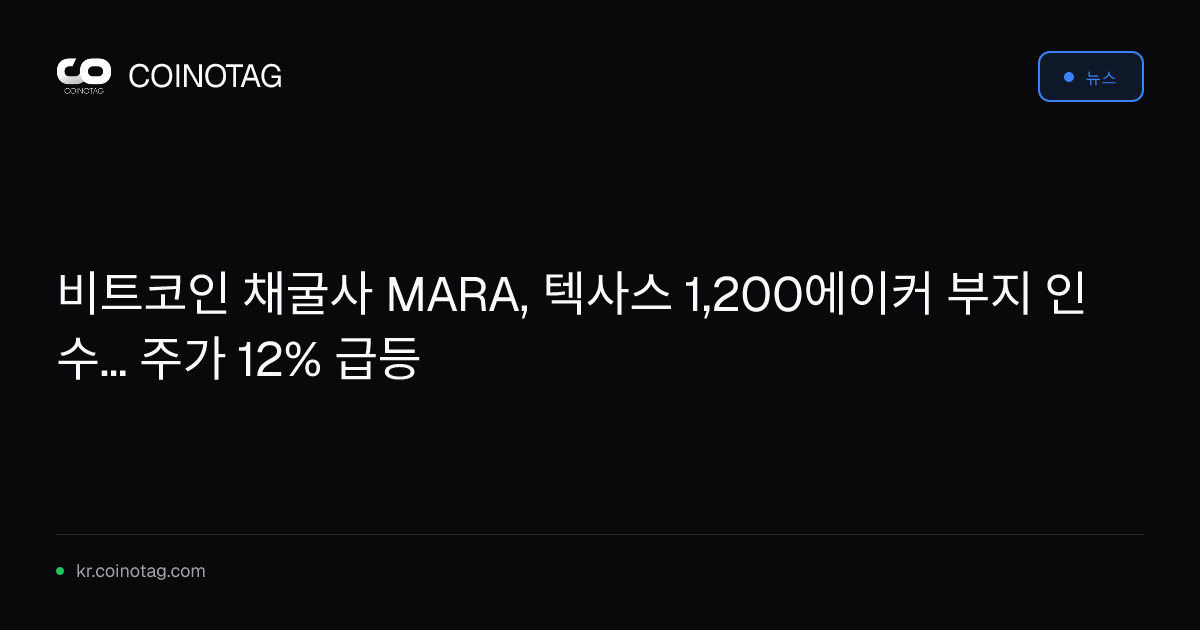 비트코인 채굴사 MARA, 텍사스 1,200에이커 부지 인수... 주가 12% 급등