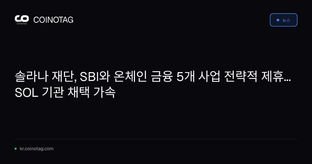 솔라나 재단, SBI와 온체인 금융 5개 사업 전략적 제휴... SOL 기관 채택 가속
