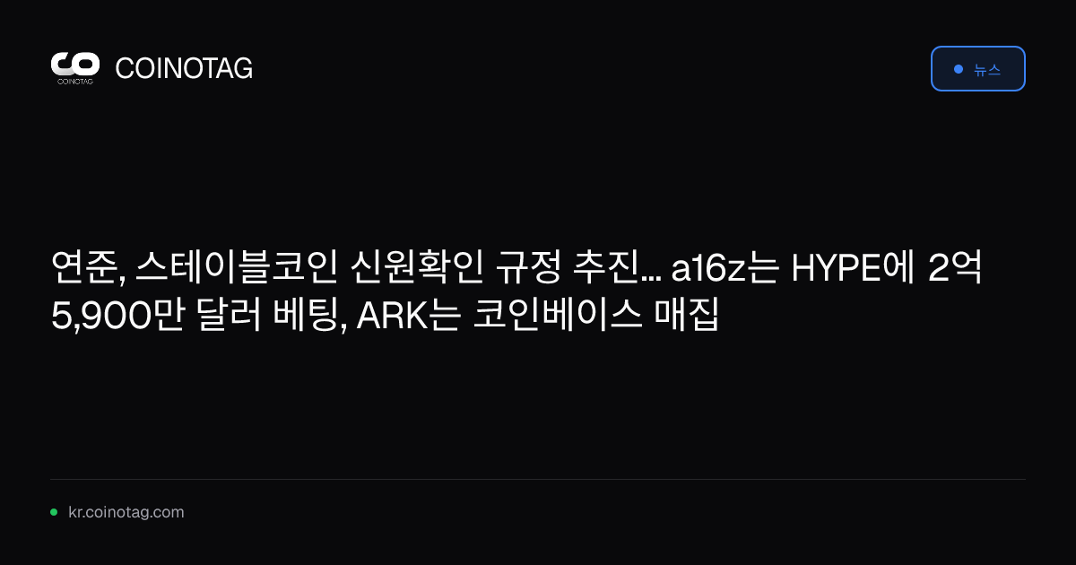 연준, 스테이블코인 신원확인 규정 추진... a16z는 HYPE에 2억 5,900만 달러 베팅, ARK는 코인베이스 매집
