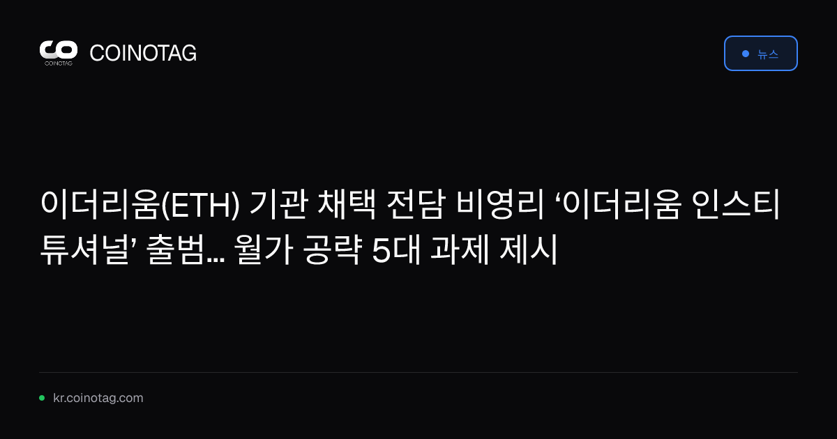 이더리움(ETH) 기관 채택 전담 비영리 ‘이더리움 인스티튜셔널’ 출범... 월가 공략 5대 과제 제시
