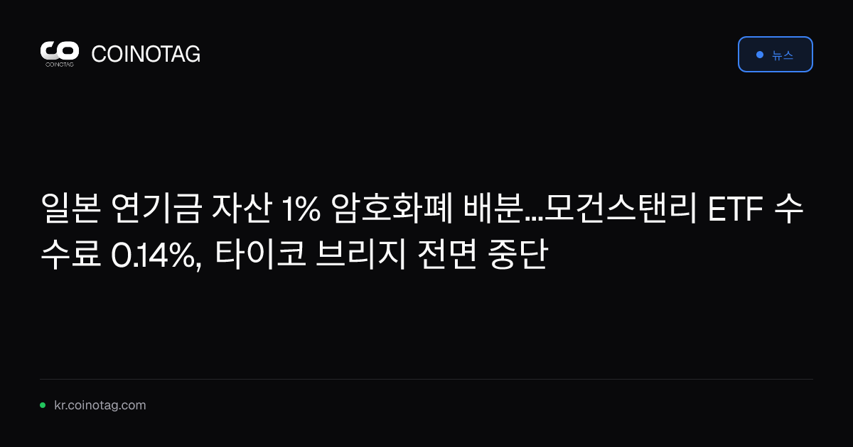 일본 연기금 자산 1% 암호화폐 배분...모건스탠리 ETF 수수료 0.14%, 타이코 브리지 전면 중단