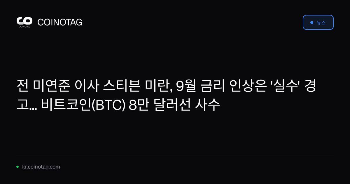 전 미연준 이사 스티븐 미란, 9월 금리 인상은 '실수' 경고... 비트코인(BTC) 8만 달러선 사수