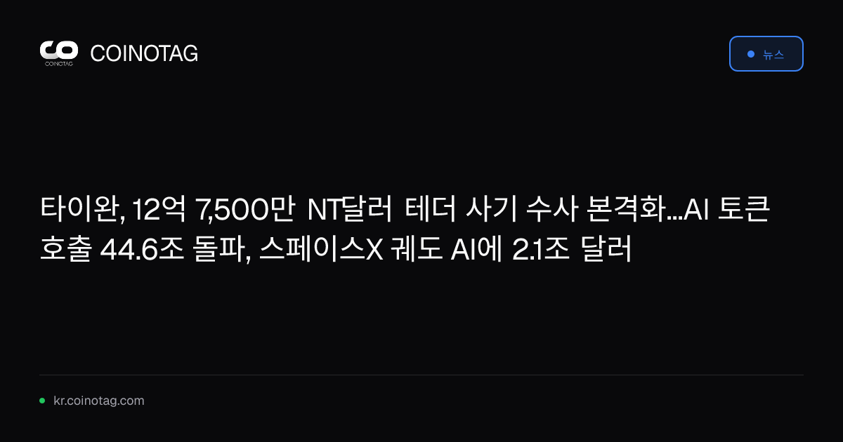 타이완, 12억 7,500만 NT달러 테더 사기 수사 본격화...AI 토큰 호출 44.6조 돌파, 스페이스X 궤도 AI에 2.1조 달러