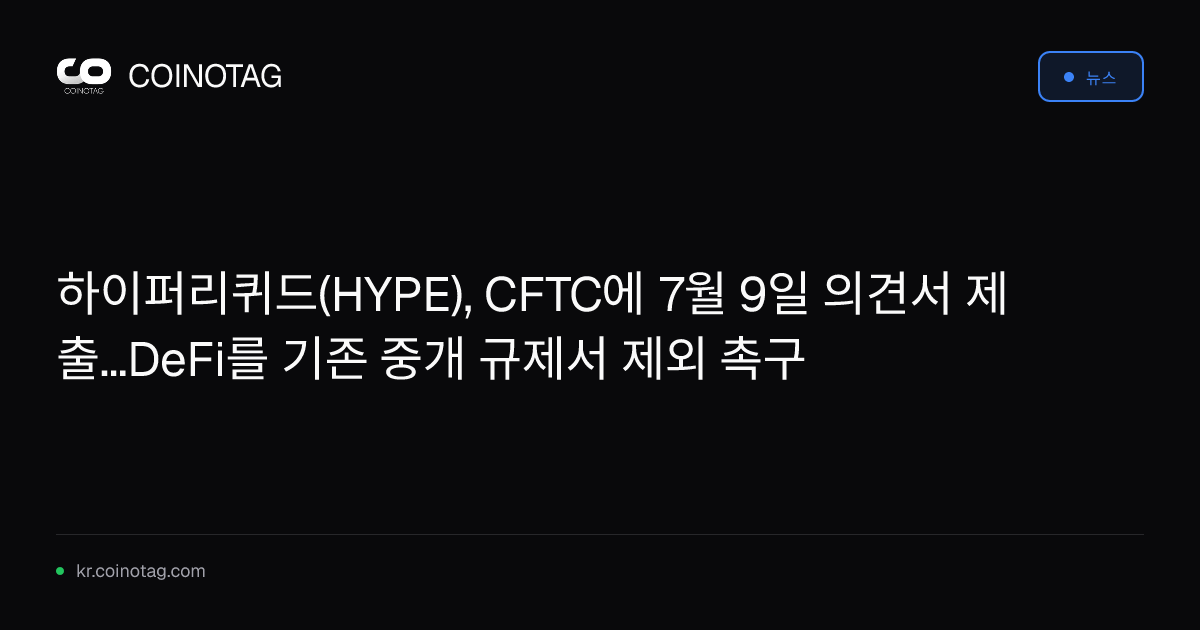 하이퍼리퀴드(HYPE), CFTC에 7월 9일 의견서 제출...DeFi를 기존 중개 규제서 제외 촉구