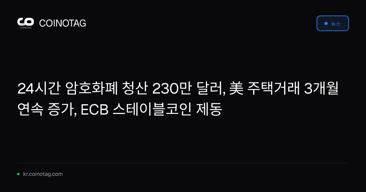 24시간 암호화폐 청산 230만 달러, 美 주택거래 3개월 연속 증가, ECB 스테이블코인 제동