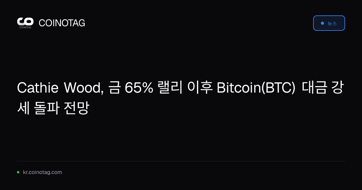 Cathie Wood, 금 65% 랠리 이후 Bitcoin(BTC) 대금 강세 돌파 전망