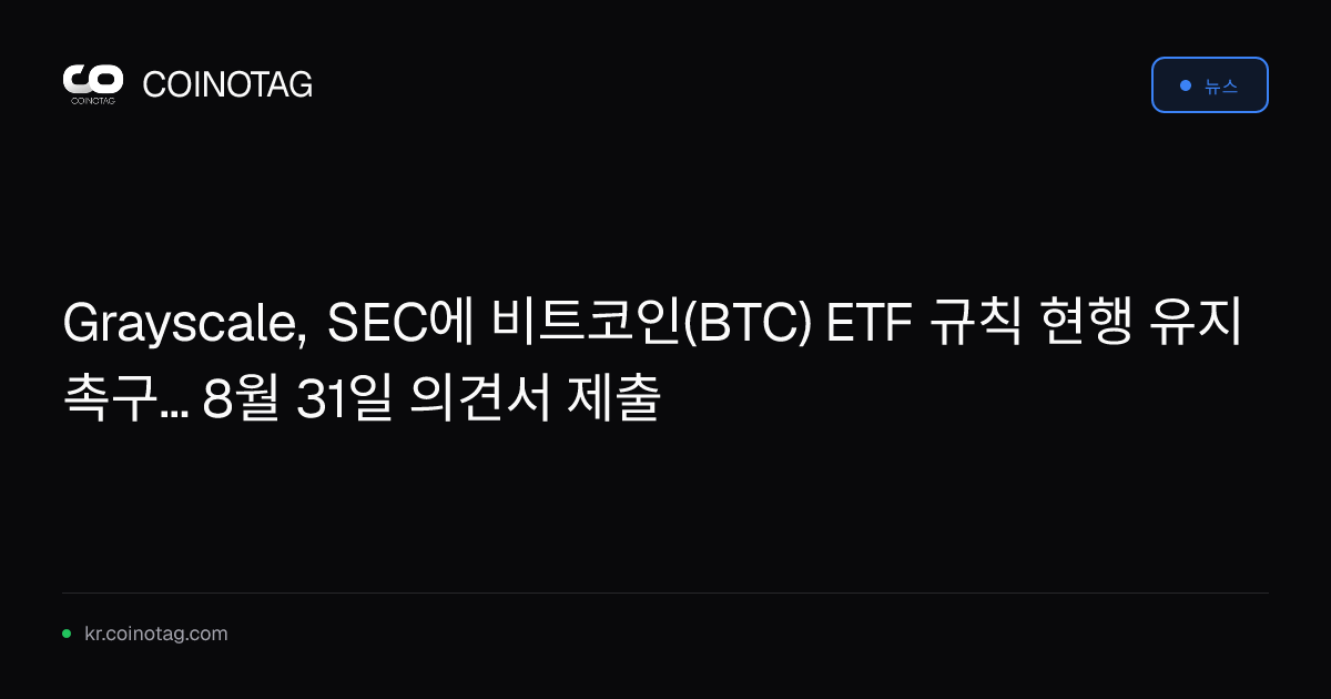 Grayscale, SEC에 비트코인(BTC) ETF 규칙 현행 유지 촉구... 8월 31일 의견서 제출