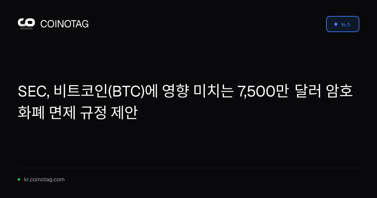 SEC, 비트코인(BTC)에 영향 미치는 7,500만 달러 암호화폐 면제 규정 제안