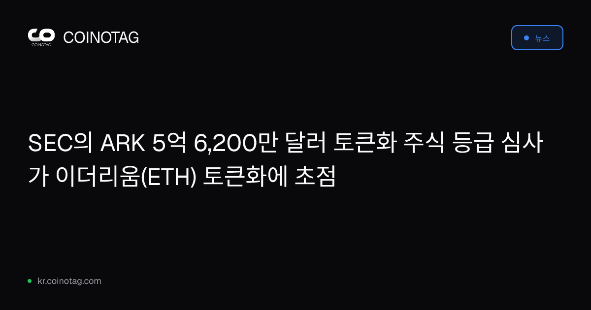 SEC의 ARK 5억 6,200만 달러 토큰화 주식 등급 심사가 이더리움(ETH) 토큰화에 초점