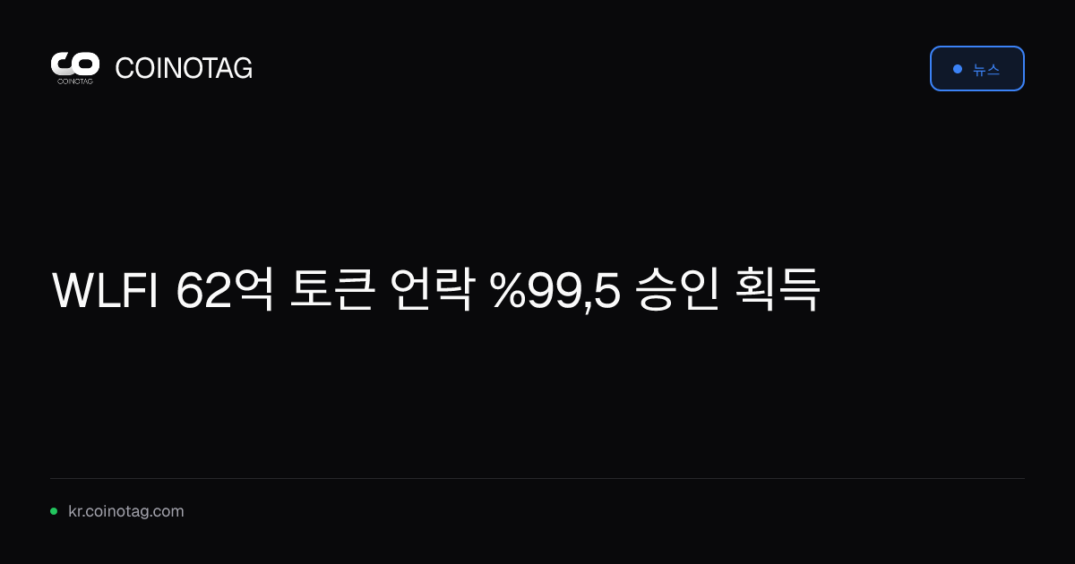 WLFI 62억 토큰 언락 %99,5 승인 획득
