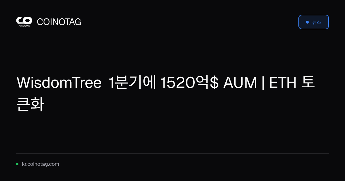 WisdomTree 1분기에 1520억$ AUM | ETH 토큰화